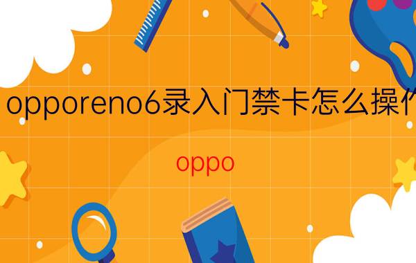 opporeno6录入门禁卡怎么操作 oppo reno6有nfc功能门禁卡？